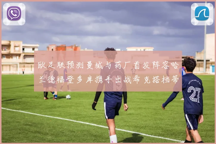 欧足联预测曼城与药厂首发阵容哈兰德福登多库携手出战希克搭档蒂尔曼