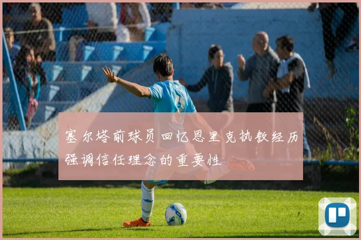 塞尔塔前球员回忆恩里克执教经历强调信任理念的重要性