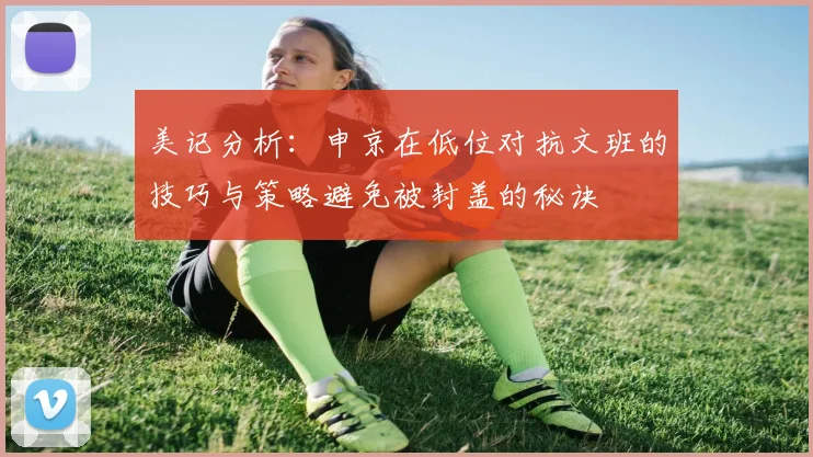 美记分析：申京在低位对抗文班的技巧与策略避免被封盖的秘诀
