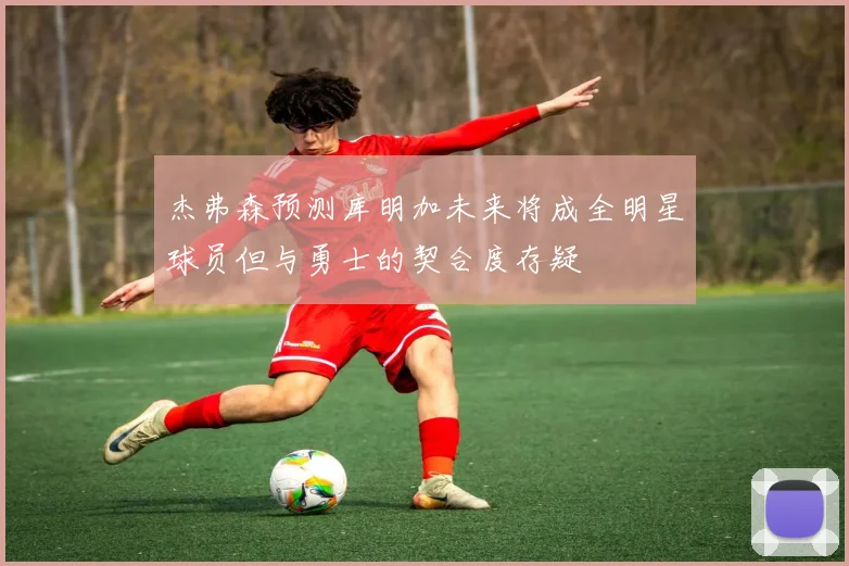 杰弗森预测库明加未来将成全明星球员但与勇士的契合度存疑