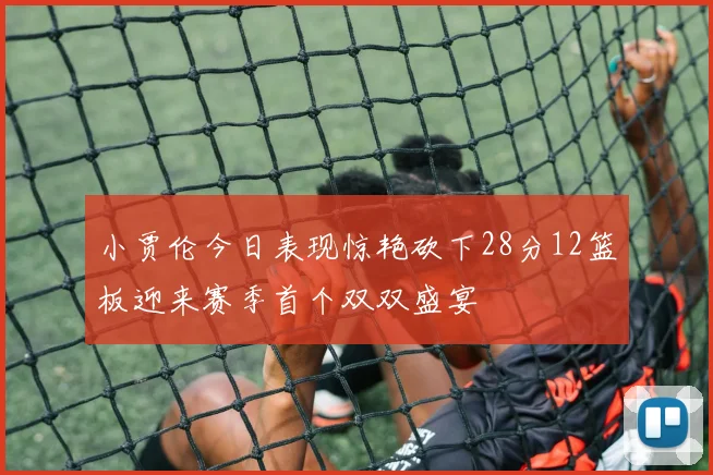小贾伦今日表现惊艳砍下28分12篮板迎来赛季首个双双盛宴