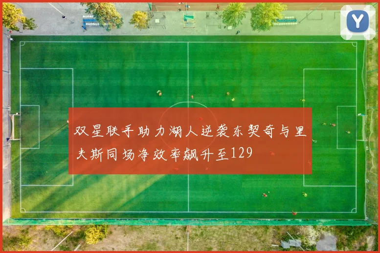 双星联手助力湖人逆袭东契奇与里夫斯同场净效率飙升至129