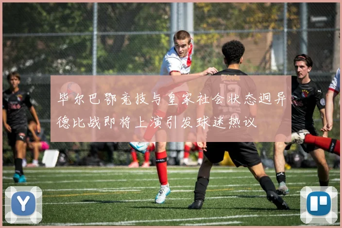 毕尔巴鄂竞技与皇家社会状态迥异德比战即将上演引发球迷热议