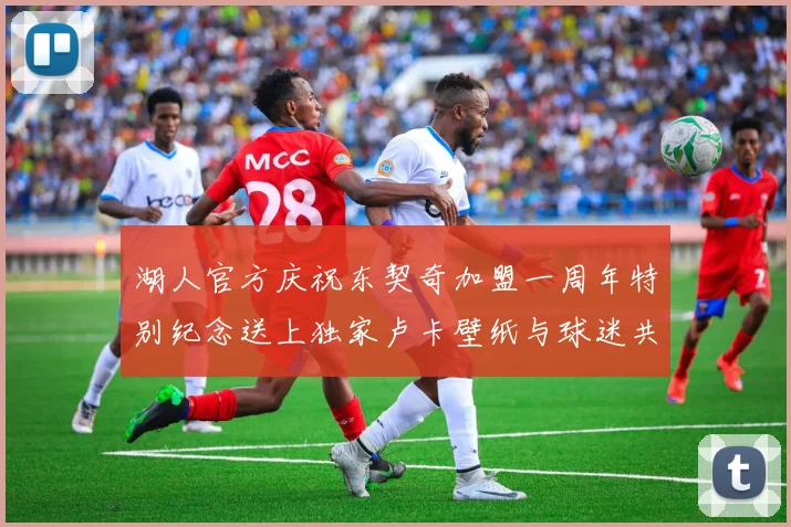 湖人官方庆祝东契奇加盟一周年特别纪念送上独家卢卡壁纸与球迷共享快乐时光