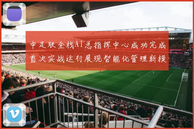 中足联全栈AI总指挥中心成功完成首次实战运行展现智能化管理新模式