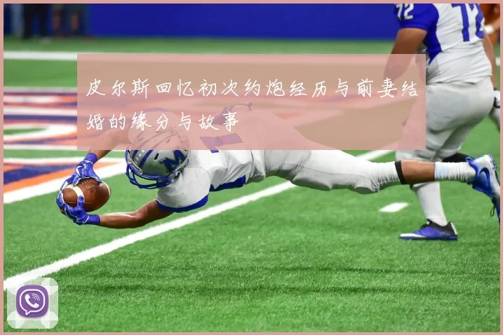 皮尔斯回忆初次约炮经历与前妻结婚的缘分与故事