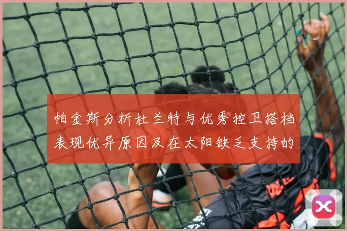帕金斯分析杜兰特与优秀控卫搭档表现优异原因及在太阳缺乏支持的影响