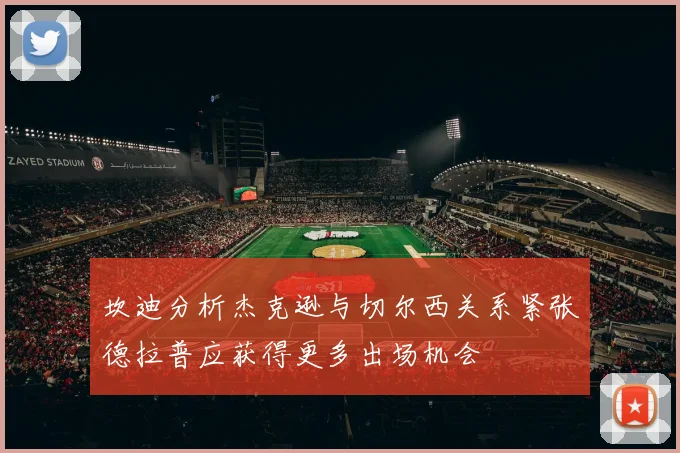 坎迪分析杰克逊与切尔西关系紧张德拉普应获得更多出场机会