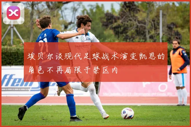 埃贝尔谈现代足球战术演变凯恩的角色不再局限于禁区内