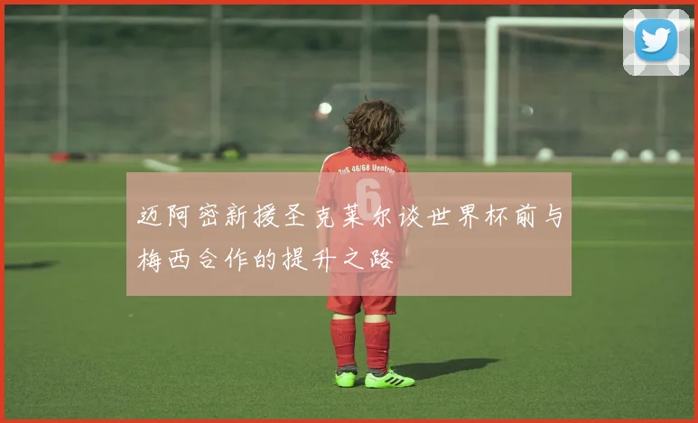 迈阿密新援圣克莱尔谈世界杯前与梅西合作的提升之路