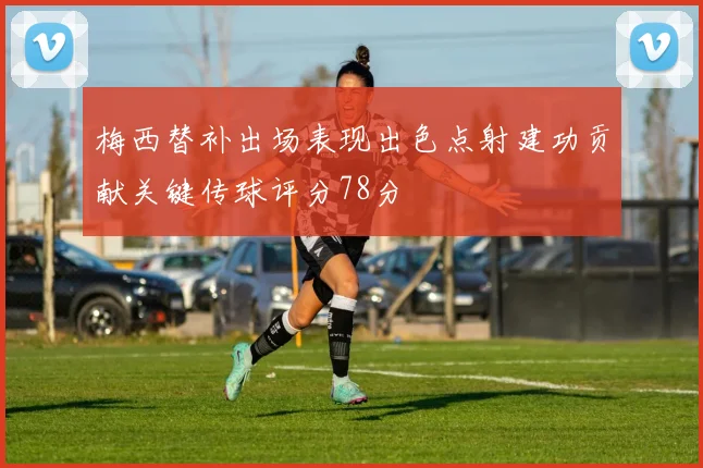 梅西替补出场表现出色点射建功贡献关键传球评分78分