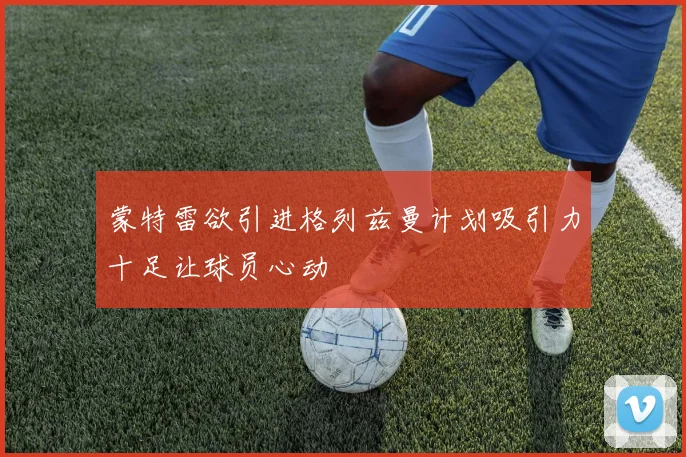 蒙特雷欲引进格列兹曼计划吸引力十足让球员心动