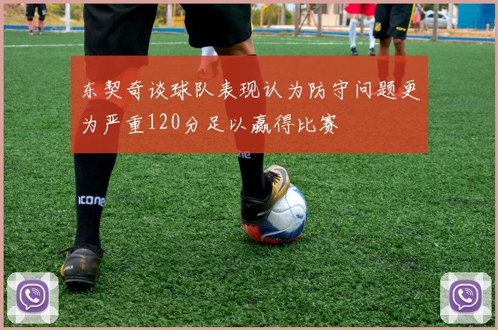 东契奇谈球队表现认为防守问题更为严重120分足以赢得比赛