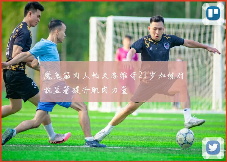 魔鬼筋肉人帕夫洛维奇21岁加练对抗显著提升肌肉力量