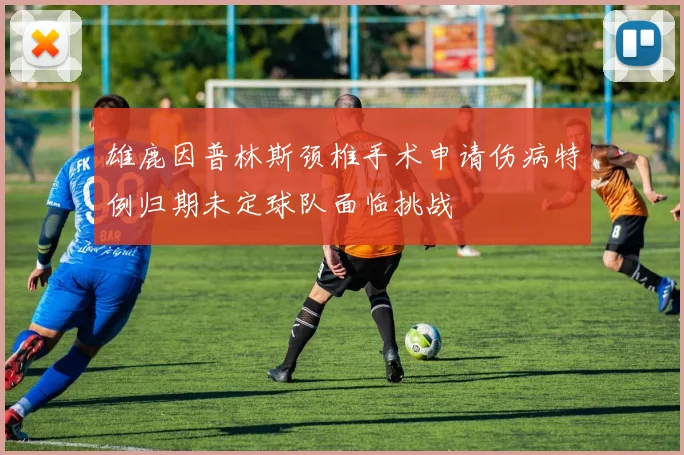 雄鹿因普林斯颈椎手术申请伤病特例归期未定球队面临挑战