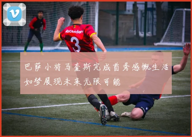巴萨小将马奎斯完成首秀感慨生活如梦展现未来无限可能