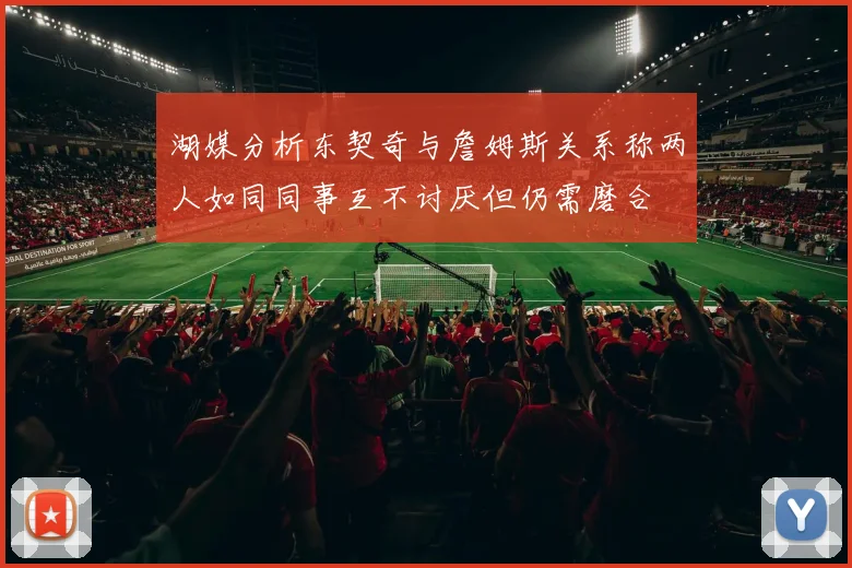 湖媒分析东契奇与詹姆斯关系称两人如同同事互不讨厌但仍需磨合