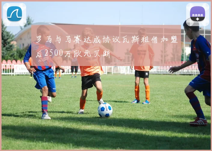 罗马与马赛达成协议瓦斯租借加盟后2500万欧元买断