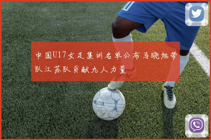 中国U17女足集训名单公布马晓旭带队江苏队贡献九人力量