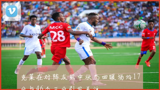 克莱在对阵灰熊中状态回暖场均17分与46个三分引发关注