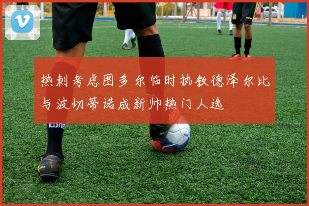 热刺考虑图多尔临时执教德泽尔比与波切蒂诺成新帅热门人选