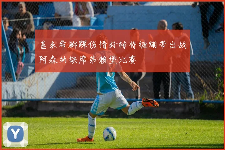 基米希脚踝伤情好转将缠绷带出战阿森纳缺席弗赖堡比赛