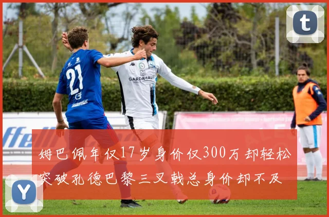 姆巴佩年仅17岁身价仅300万却轻松突破孔德巴黎三叉戟总身价却不及亚马尔一半