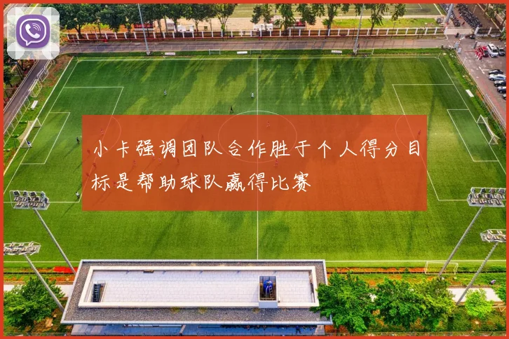 小卡强调团队合作胜于个人得分目标是帮助球队赢得比赛