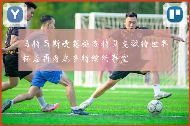 马特乌斯透露施洛特贝克欲待世界杯后再考虑多特续约事宜