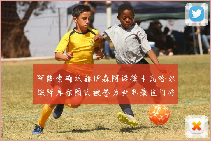 阿隆索确认赫伊森阿诺德卡瓦哈尔缺阵库尔图瓦被誉为世界最佳门将