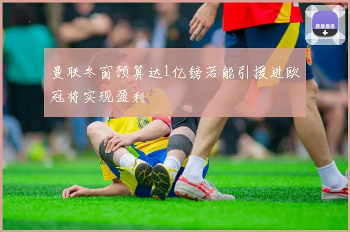 曼联冬窗预算达1亿镑若能引援进欧冠将实现盈利