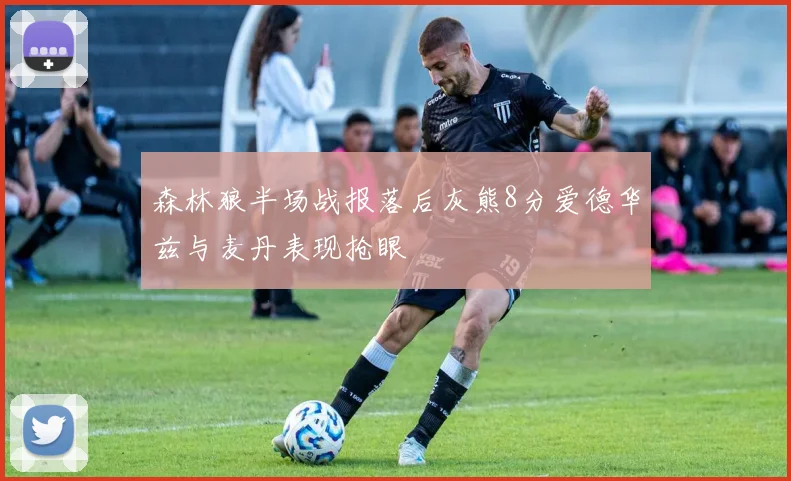 森林狼半场战报落后灰熊8分爱德华兹与麦丹表现抢眼