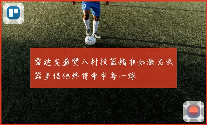 雷迪克盛赞八村投篮精准如激光武器坚信他终将命中每一球