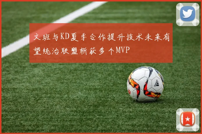 文班与KD夏季合作提升技术未来有望统治联盟斩获多个MVP