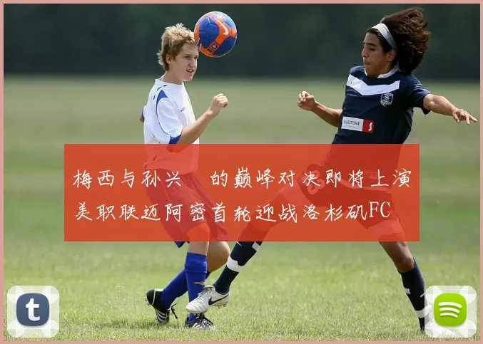 梅西与孙兴慜的巅峰对决即将上演美职联迈阿密首轮迎战洛杉矶FC