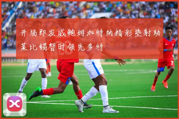 开场即发威鲍姆加特纳精彩垫射助莱比锡暂时领先多特