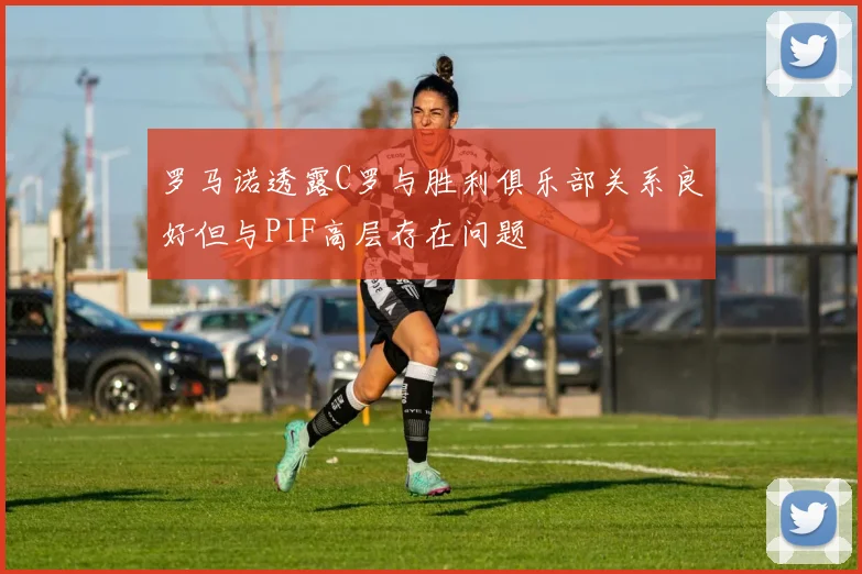 罗马诺透露C罗与胜利俱乐部关系良好但与PIF高层存在问题