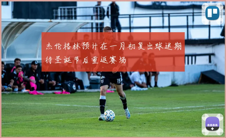 杰伦格林预计在一月初复出球迷期待圣诞节后重返赛场