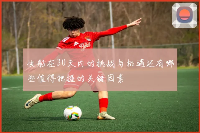 快船在30天内的挑战与机遇还有哪些值得把握的关键因素