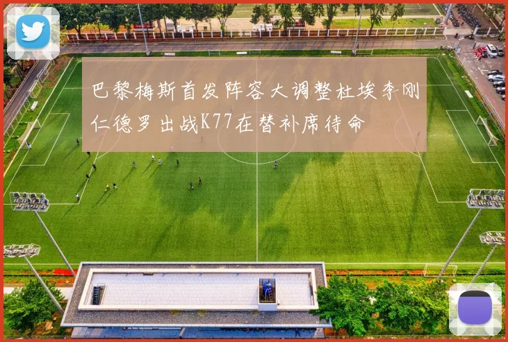 巴黎梅斯首发阵容大调整杜埃李刚仁德罗出战K77在替补席待命