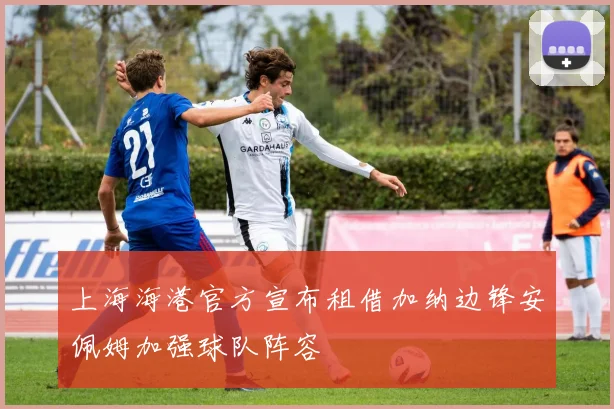 上海海港官方宣布租借加纳边锋安佩姆加强球队阵容