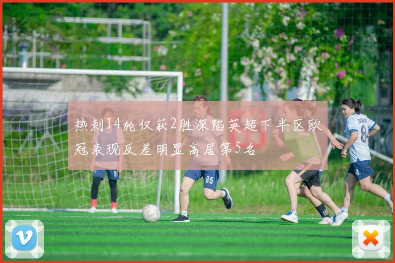 热刺14轮仅获2胜深陷英超下半区欧冠表现反差明显高居第5名