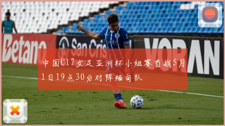 中国U17女足亚洲杯小组赛首战5月1日19点30分对阵缅甸队
