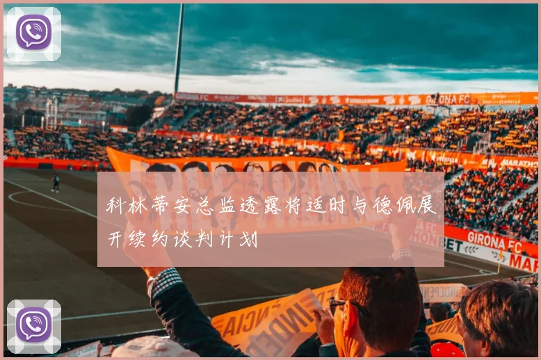 科林蒂安总监透露将适时与德佩展开续约谈判计划