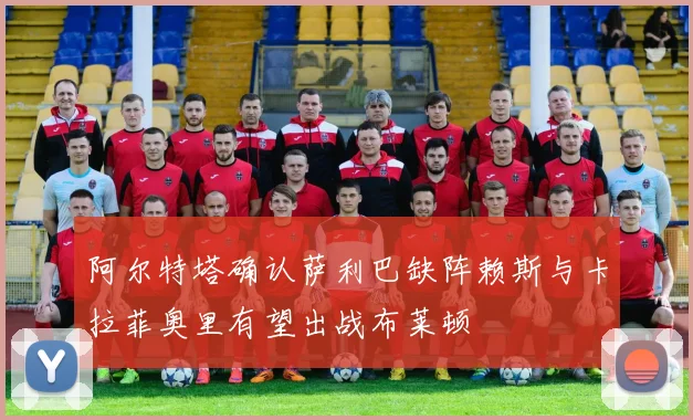 阿尔特塔确认萨利巴缺阵赖斯与卡拉菲奥里有望出战布莱顿