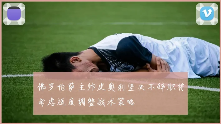 佛罗伦萨主帅皮奥利坚决不辞职将考虑适度调整战术策略