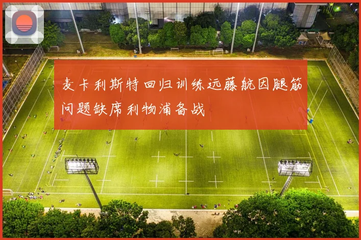 麦卡利斯特回归训练远藤航因腿筋问题缺席利物浦备战