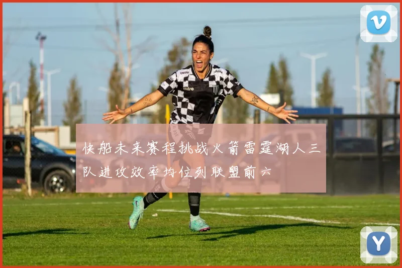 快船未来赛程挑战火箭雷霆湖人三队进攻效率均位列联盟前六